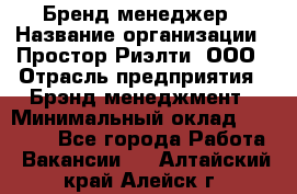 Бренд-менеджер › Название организации ­ Простор-Риэлти, ООО › Отрасль предприятия ­ Брэнд-менеджмент › Минимальный оклад ­ 70 000 - Все города Работа » Вакансии   . Алтайский край,Алейск г.